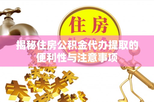 宁乡揭秘住房公积金代办提取的便利性与注意事项