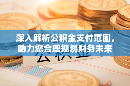 宁乡深入解析公积金支付范围，助力您合理规划财务未来