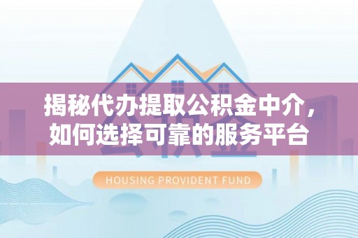 宁乡揭秘代办提取公积金中介，如何选择可靠的服务平台