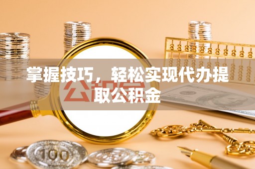 宁乡掌握技巧，轻松实现代办提取公积金