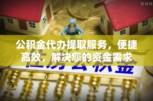 宁乡公积金代办提取服务，便捷高效，解决您的资金需求