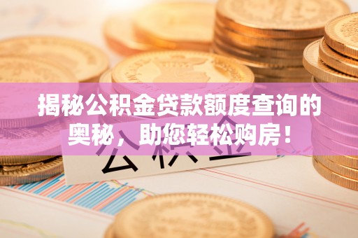 宁乡揭秘公积金贷款额度查询的奥秘，助您轻松购房！
