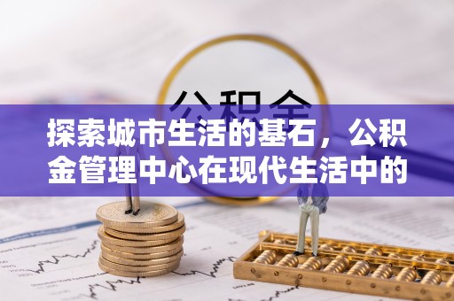 宁乡探索城市生活的基石，公积金管理中心在现代生活中的重要角色