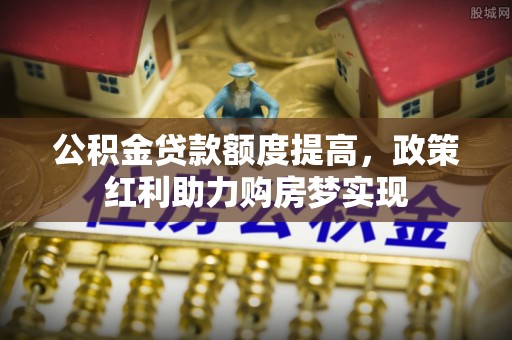 宁乡公积金贷款额度提高，政策红利助力购房梦实现