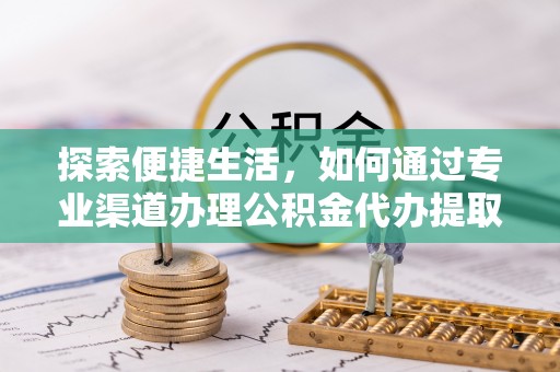 宁乡探索便捷生活，如何通过专业渠道办理公积金代办提取业务