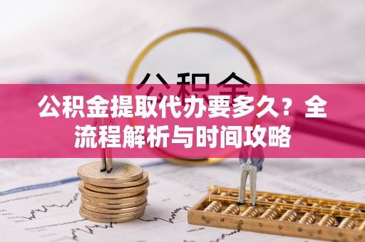 宁乡公积金提取代办要多久？全流程解析与时间攻略