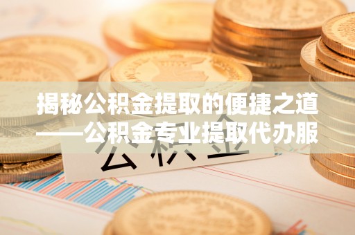 宁乡揭秘公积金提取的便捷之道——公积金专业提取代办服务解析