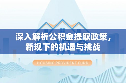 宁乡深入解析公积金提取政策，新规下的机遇与挑战