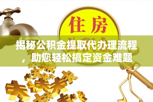 宁乡揭秘公积金提取代办理流程，助您轻松搞定资金难题