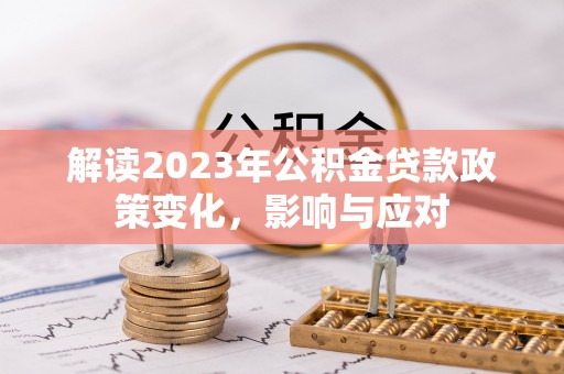 宁乡解读2023年公积金贷款政策变化，影响与应对