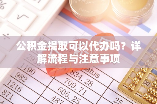 宁乡公积金提取可以代办吗？详解流程与注意事项