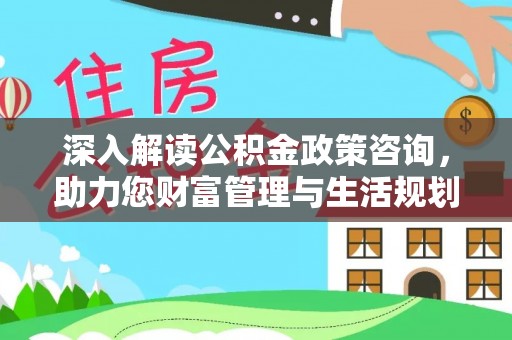 宁乡深入解读公积金政策咨询，助力您财富管理与生活规划