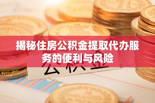 宁乡揭秘住房公积金提取代办服务的便利与风险