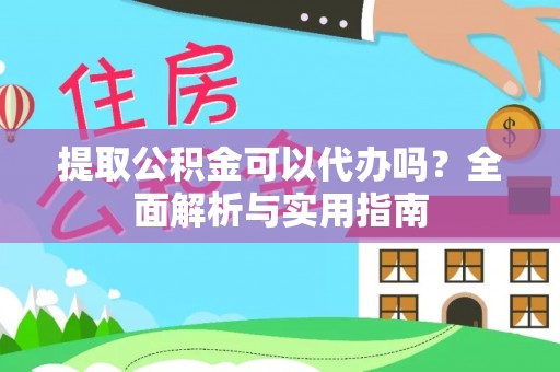 宁乡提取公积金可以代办吗？全面解析与实用指南