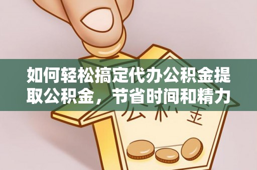 宁乡如何轻松搞定代办公积金提取公积金，节省时间和精力的秘密武器