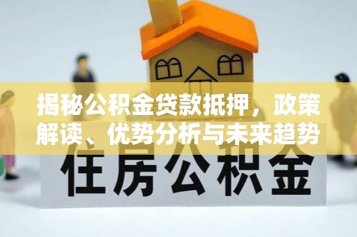 宁乡揭秘公积金贷款抵押，政策解读、优势分析与未来趋势