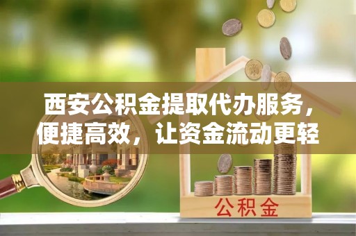 宁乡西安公积金提取代办服务，便捷高效，让资金流动更轻松