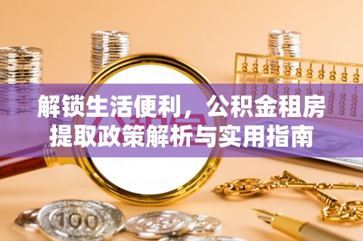 宁乡解锁生活便利，公积金租房提取政策解析与实用指南