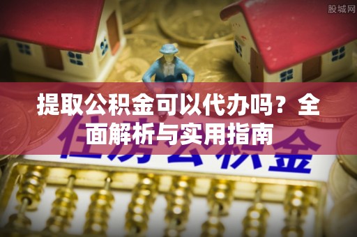 宁乡提取公积金可以代办吗？全面解析与实用指南
