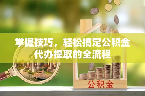 宁乡掌握技巧，轻松搞定公积金代办提取的全流程
