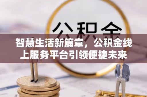 宁乡智慧生活新篇章，公积金线上服务平台引领便捷未来