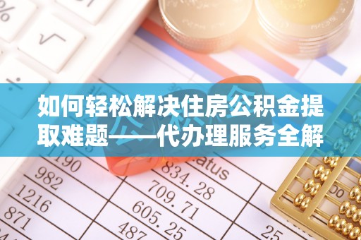 宁乡如何轻松解决住房公积金提取难题——代办理服务全解析