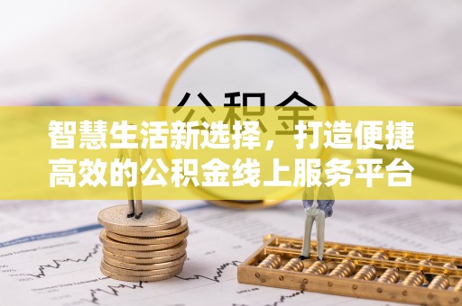 宁乡智慧生活新选择，打造便捷高效的公积金线上服务平台