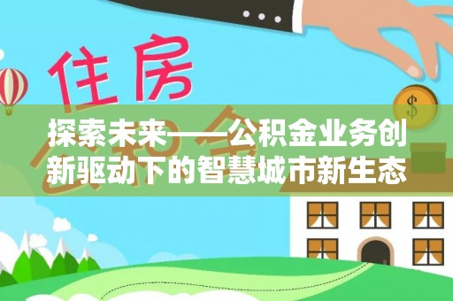 宁乡探索未来——公积金业务创新驱动下的智慧城市新生态
