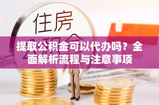 宁乡提取公积金可以代办吗？全面解析流程与注意事项
