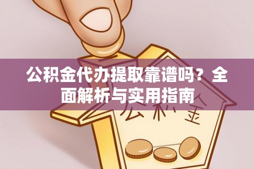 宁乡公积金代办提取靠谱吗？全面解析与实用指南