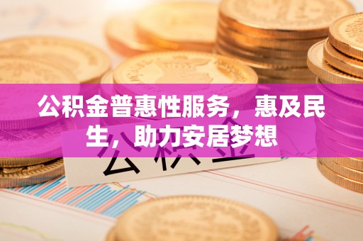 宁乡公积金普惠性服务，惠及民生，助力安居梦想