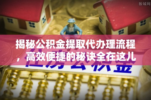 宁乡揭秘公积金提取代办理流程，高效便捷的秘诀全在这儿