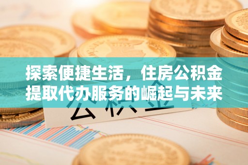 宁乡探索便捷生活，住房公积金提取代办服务的崛起与未来趋势