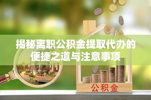 宁乡揭秘离职公积金提取代办的便捷之道与注意事项