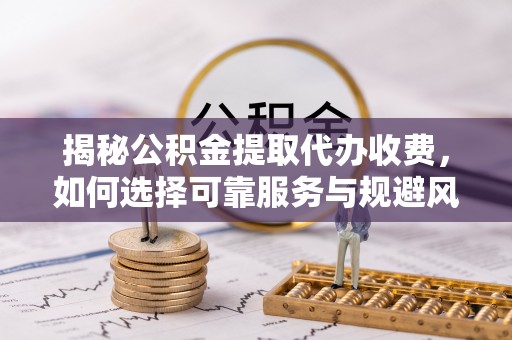 宁乡揭秘公积金提取代办收费，如何选择可靠服务与规避风险