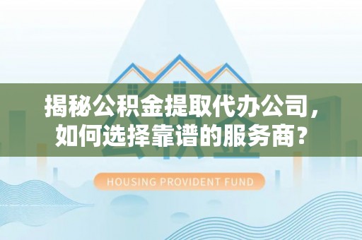 宁乡揭秘公积金提取代办公司，如何选择靠谱的服务商？