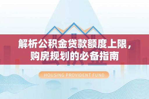 宁乡解析公积金贷款额度上限，购房规划的必备指南