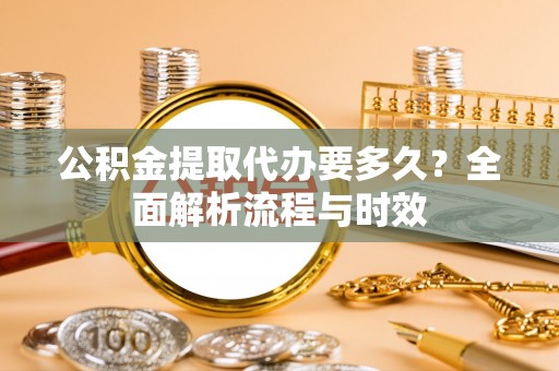 宁乡公积金提取代办要多久？全面解析流程与时效