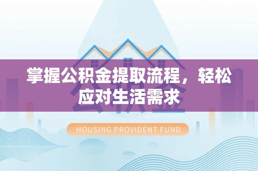 宁乡掌握公积金提取流程，轻松应对生活需求