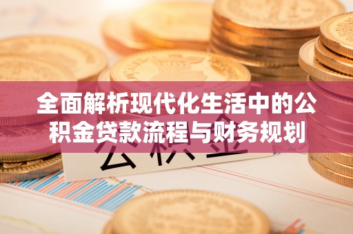 宁乡全面解析现代化生活中的公积金贷款流程与财务规划
