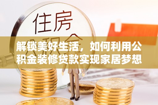 宁乡解锁美好生活，如何利用公积金装修贷款实现家居梦想