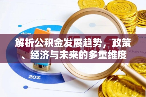宁乡解析公积金发展趋势，政策、经济与未来的多重维度