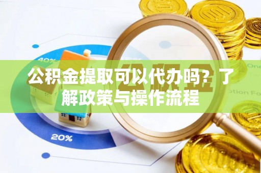 宁乡公积金提取可以代办吗？了解政策与操作流程