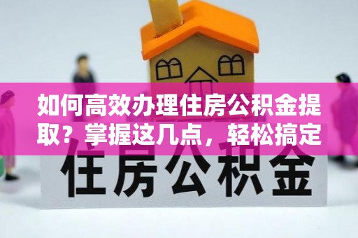 宁乡如何高效办理住房公积金提取？掌握这几点，轻松搞定！