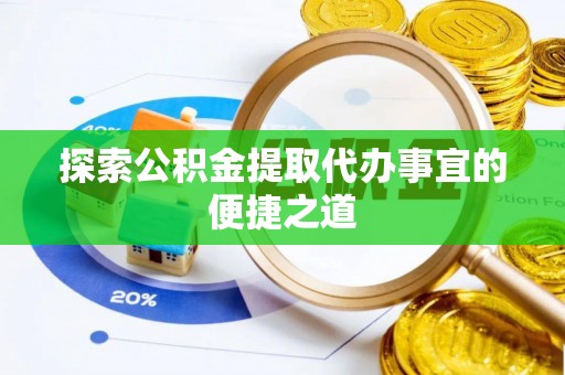 宁乡探索公积金提取代办事宜的便捷之道