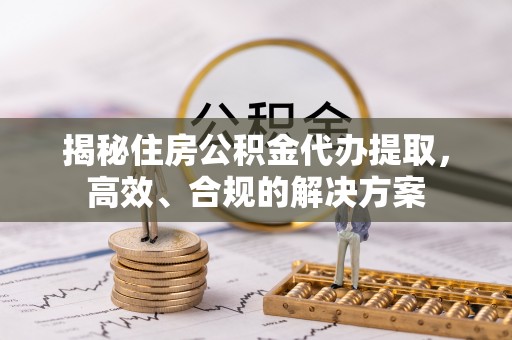 宁乡揭秘住房公积金代办提取，高效、合规的解决方案