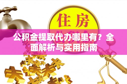 宁乡公积金提取代办哪里有？全面解析与实用指南