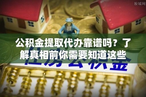 宁乡公积金提取代办靠谱吗？了解真相前你需要知道这些