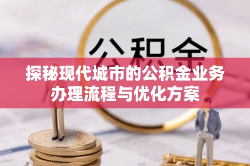 宁乡探秘现代城市的公积金业务办理流程与优化方案