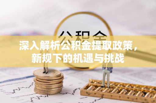 宁乡深入解析公积金提取政策，新规下的机遇与挑战